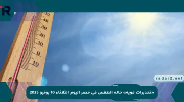 «تحذيرات قوية» حالة الطقس في مصر اليوم الثلاثاء 10 يونيو 2025